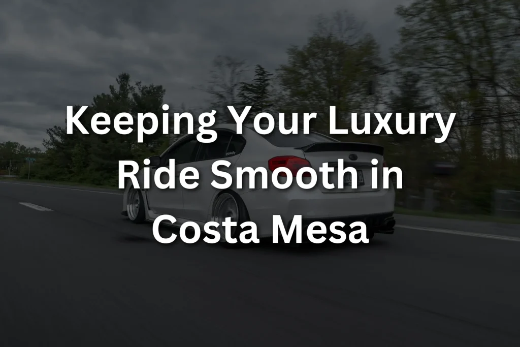 Keeping Your Luxury Ride Smooth in Costa Mesa